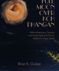 Full Moon over Koh Phangan What Adventurers Dancers and Freaks Seek and Find on Thailand s Magic Island Brian K Gruber