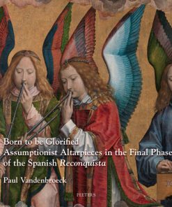 Born to be Glorified Assumptionist Altarpieces in the Final Phase of the Spanish Reconquista 1st Edition P Vandenbroeck
