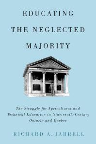 Educating the Neglected Majority The Struggle for Agricultural and Technical Education in Nineteenth Century Ontario and Quebec 1st Edition Richard A. Jarrell